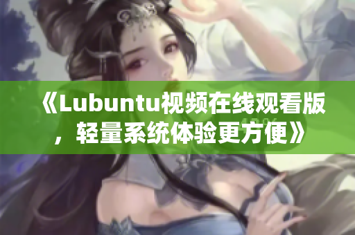 《Lubuntu视频在线观看版，轻量系统体验更方便》