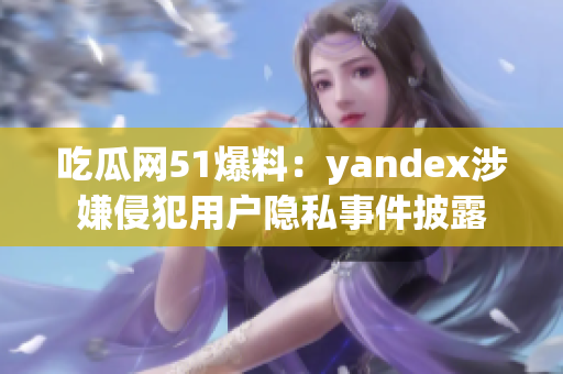 吃瓜网51爆料：yandex涉嫌侵犯用户隐私事件披露