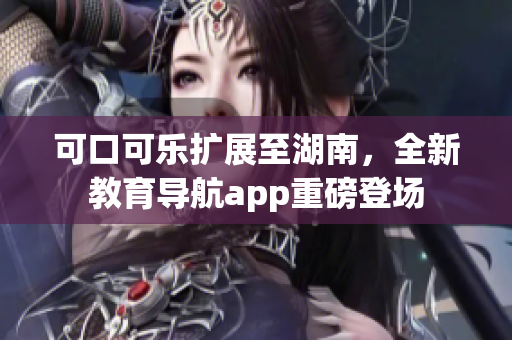 可口可乐扩展至湖南，全新教育导航app重磅登场