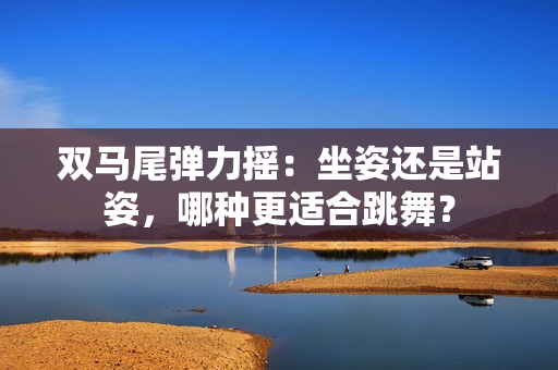 双马尾弹力摇：坐姿还是站姿，哪种更适合跳舞？