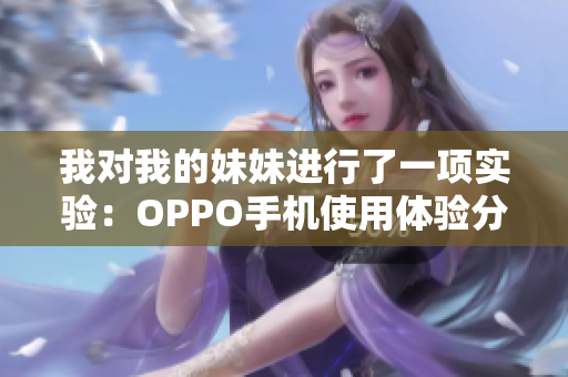 我对我的妹妹进行了一项实验：OPPO手机使用体验分享