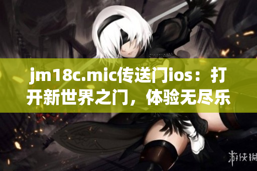 jm18c.mic传送门ios：打开新世界之门，体验无尽乐趣