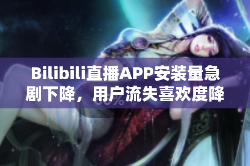 Bilibili直播APP安装量急剧下降，用户流失喜欢度降低