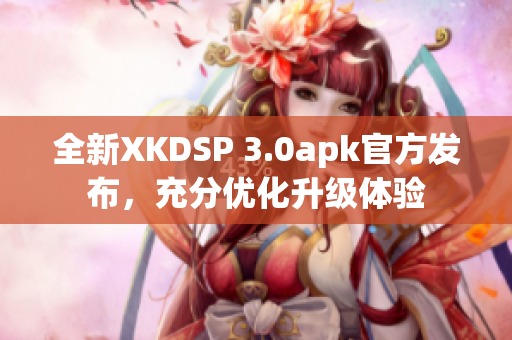 全新XKDSP 3.0apk官方发布，充分优化升级体验