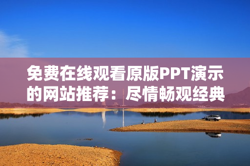 免费在线观看原版PPT演示的网站推荐：尽情畅观经典PPT成品，轻松获取灵感