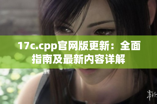 17c.cpp官网版更新：全面指南及最新内容详解