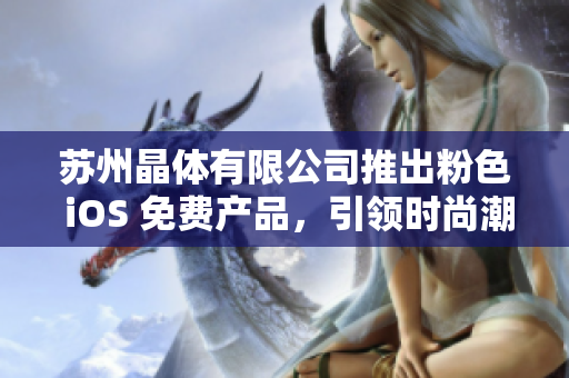 苏州晶体有限公司推出粉色 iOS 免费产品，引领时尚潮流