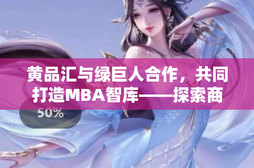 黄品汇与绿巨人合作，共同打造MBA智库——探索商业巨人之路