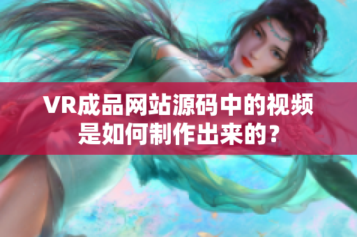 VR成品网站源码中的视频是如何制作出来的？