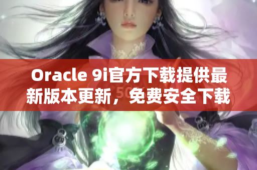 Oracle 9i官方下载提供最新版本更新，免费安全下载