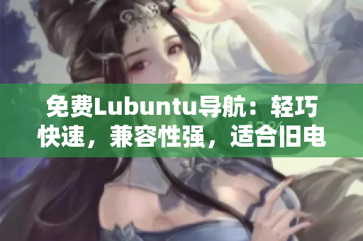 免费Lubuntu导航：轻巧快速，兼容性强，适合旧电脑使用