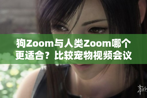 狗Zoom与人类Zoom哪个更适合？比较宠物视频会议软件和人类视频会议软件的优劣