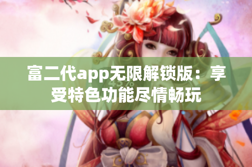 富二代app无限解锁版：享受特色功能尽情畅玩