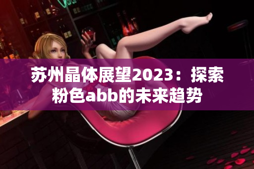 苏州晶体展望2023：探索粉色abb的未来趋势