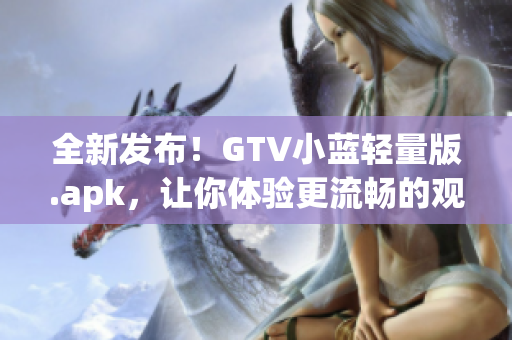 全新发布！GTV小蓝轻量版.apk，让你体验更流畅的观影乐趣