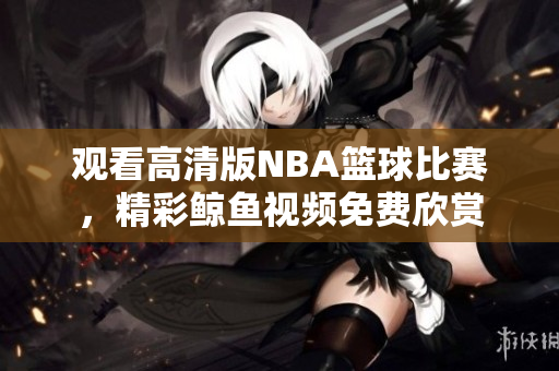 观看高清版NBA篮球比赛，精彩鲸鱼视频免费欣赏