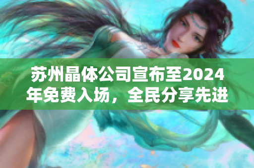 苏州晶体公司宣布至2024年免费入场，全民分享先进科技与未来趋势