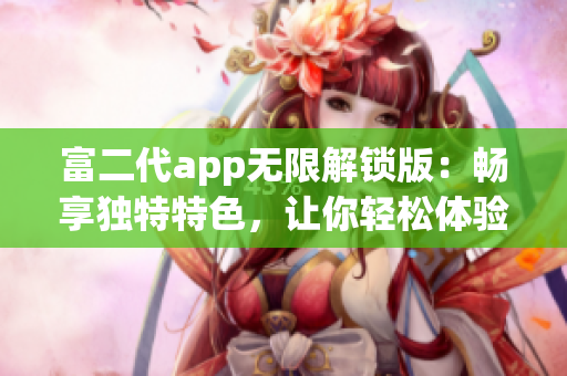 富二代app无限解锁版：畅享独特特色，让你轻松体验无限乐趣