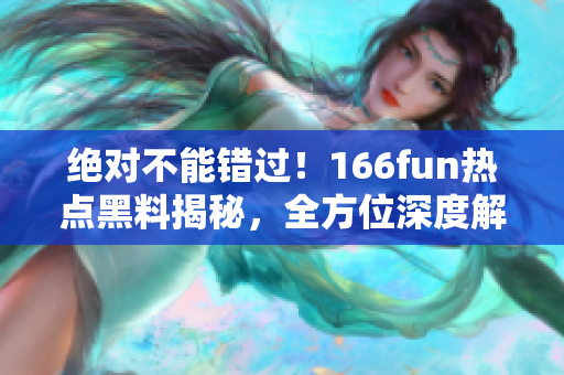 绝对不能错过！166fun热点黑料揭秘，全方位深度解读！