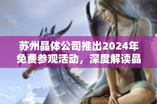 苏州晶体公司推出2024年免费参观活动，深度解读晶体制造工艺与技术创新