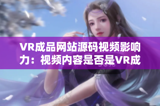 VR成品网站源码视频影响力：视频内容是否是VR成品网站的关键来源？