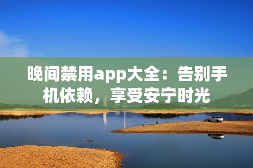 晚间禁用app大全：告别手机依赖，享受安宁时光