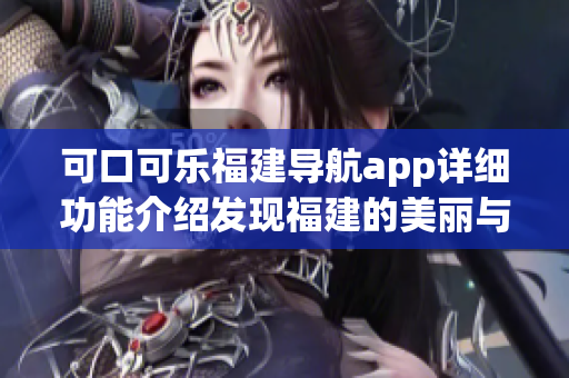 可口可乐福建导航app详细功能介绍发现福建的美丽与魅力