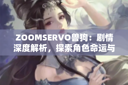 ZOOMSERVO兽狗：剧情深度解析，探索角色命运与情感变化