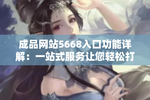 成品网站5668入口功能详解：一站式服务让您轻松打造专属网站