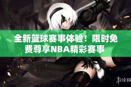 全新篮球赛事体验！限时免费尊享NBA精彩赛事 