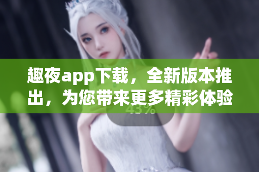 趣夜app下载，全新版本推出，为您带来更多精彩体验