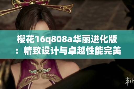 樱花16q808a华丽进化版：精致设计与卓越性能完美结合