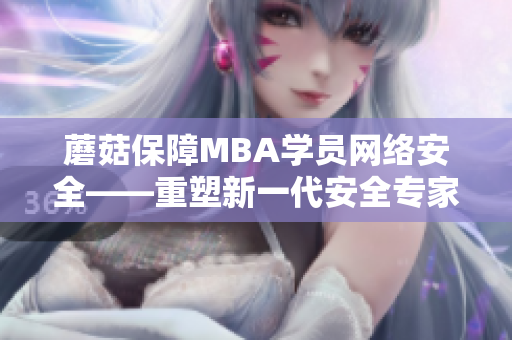 蘑菇保障MBA学员网络安全——重塑新一代安全专家