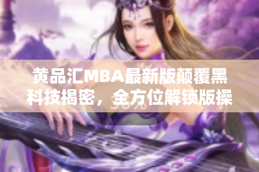 黄品汇MBA最新版颠覆黑科技揭密，全方位解锁版操作体验分享