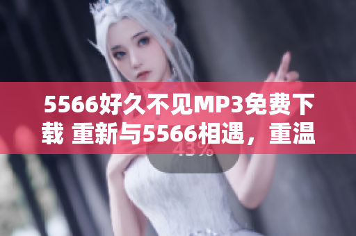 5566好久不见MP3免费下载 重新与5566相遇，重温经典歌曲