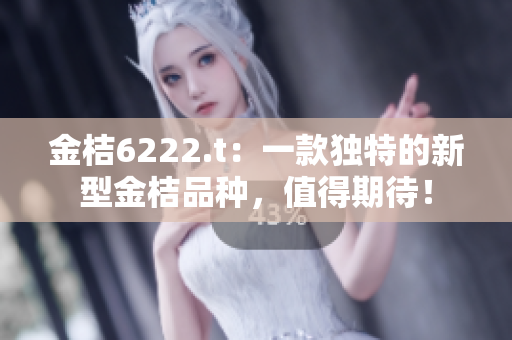 金桔6222.t：一款独特的新型金桔品种，值得期待！