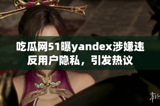 吃瓜网51曝yandex涉嫌违反用户隐私，引发热议