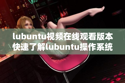 lubuntu视频在线观看版本快速了解lubuntu操作系统特点