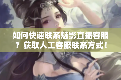 如何快速联系魅影直播客服？获取人工客服联系方式！