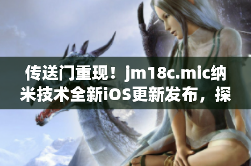 传送门重现！jm18c.mic纳米技术全新iOS更新发布，探索无限可能