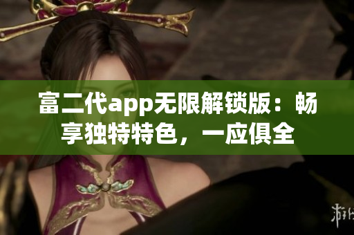 富二代app无限解锁版：畅享独特特色，一应俱全