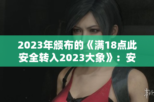 2023年颁布的《满18点此安全转入2023大象》：安全保障为何如此重要？