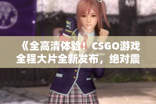 《全高清体验！CSGO游戏全程大片全新发布，绝对震撼！》