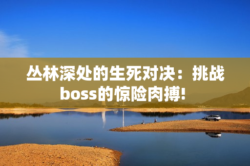 丛林深处的生死对决：挑战boss的惊险肉搏! 