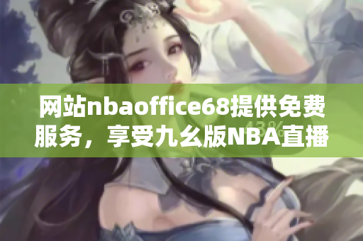 网站nbaoffice68提供免费服务，享受九幺版NBA直播的最佳选择