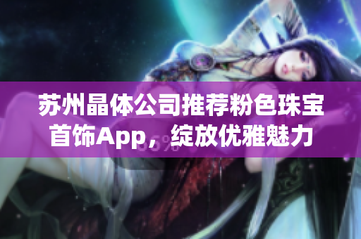 苏州晶体公司推荐粉色珠宝首饰App，绽放优雅魅力