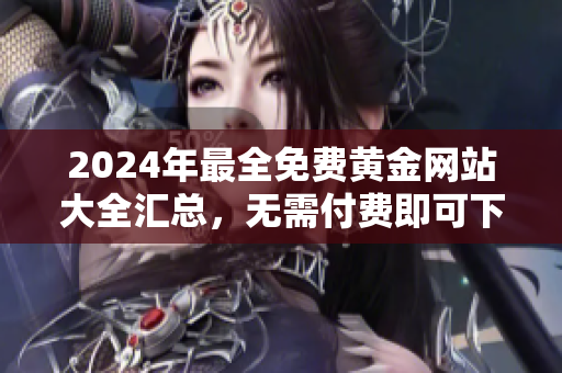 2024年最全免费黄金网站大全汇总，无需付费即可下载享受