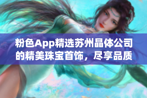 粉色App精选苏州晶体公司的精美珠宝首饰，尽享品质时尚新潮