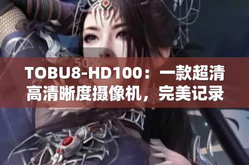 TOBU8-HD100：一款超清高清晰度摄像机，完美记录每一个细节