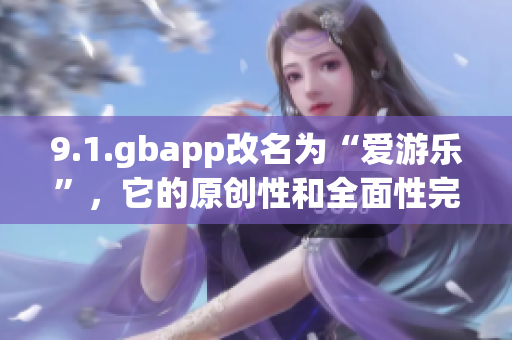 9.1.gbapp改名为“爱游乐”，它的原创性和全面性完美地展现了游戏世界的魅力